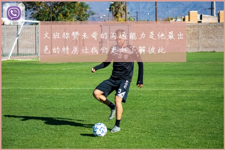 文班称赞米奇的沟通能力是他最出色的特质让我们更加了解彼此