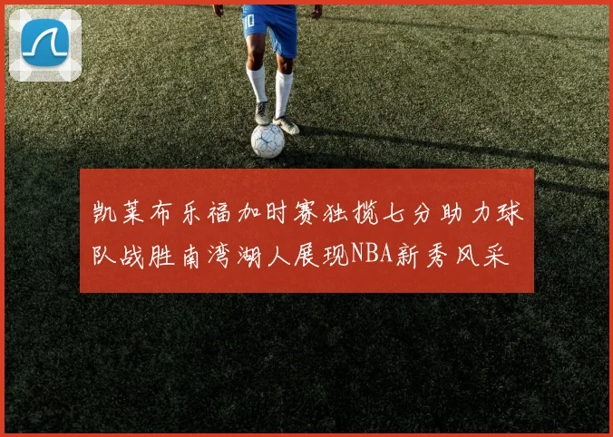 凯莱布乐福加时赛独揽七分助力球队战胜南湾湖人展现NBA新秀风采