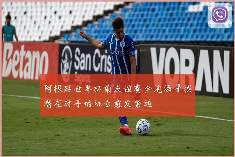 阿根廷世界杯前友谊赛全泡汤寻找潜在对手的机会愈发紧迫