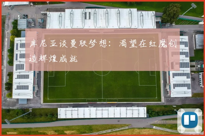 库尼亚谈曼联梦想：渴望在红魔创造辉煌成就