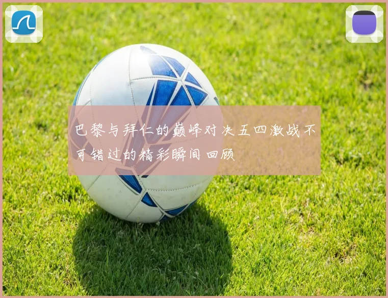 巴黎与拜仁的巅峰对决五四激战不可错过的精彩瞬间回顾