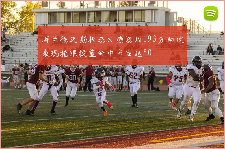 海兰德近期状态火热场均193分助攻表现抢眼投篮命中率高达50