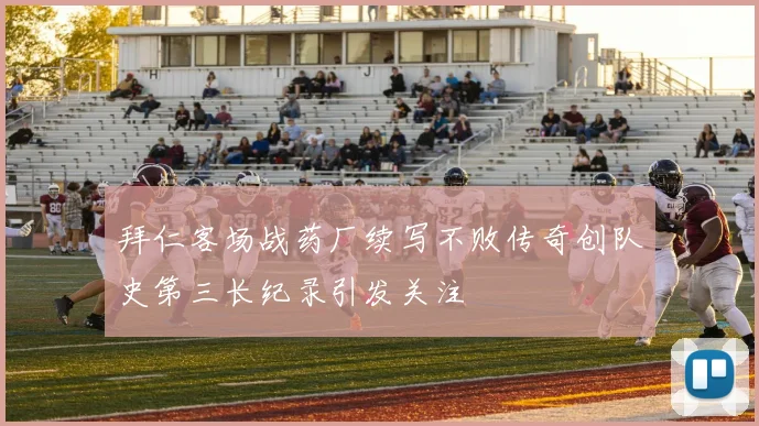 拜仁客场战药厂续写不败传奇创队史第三长纪录引发关注