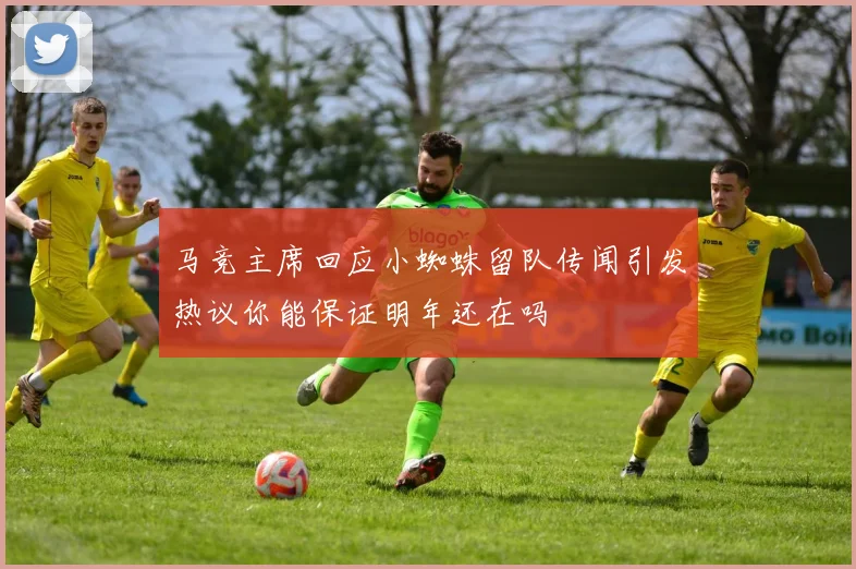 马竞主席回应小蜘蛛留队传闻引发热议你能保证明年还在吗