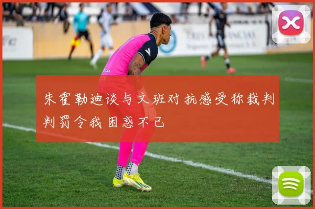 朱霍勒迪谈与文班对抗感受称裁判判罚令我困惑不已