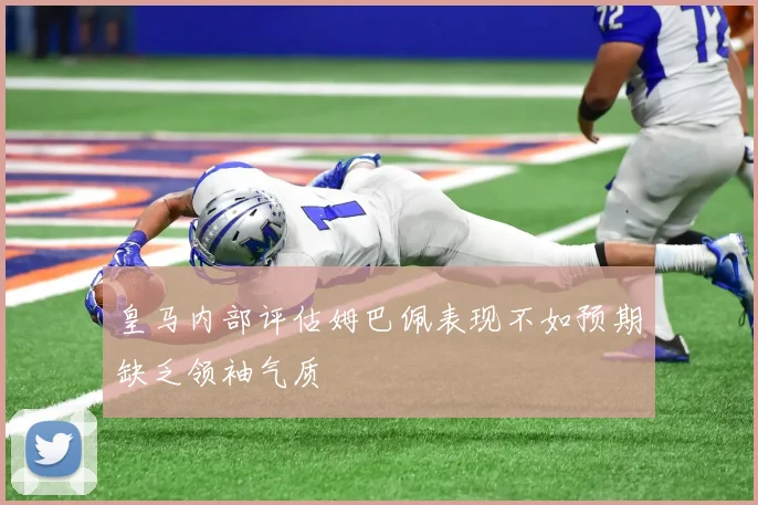 皇马内部评估姆巴佩表现不如预期缺乏领袖气质