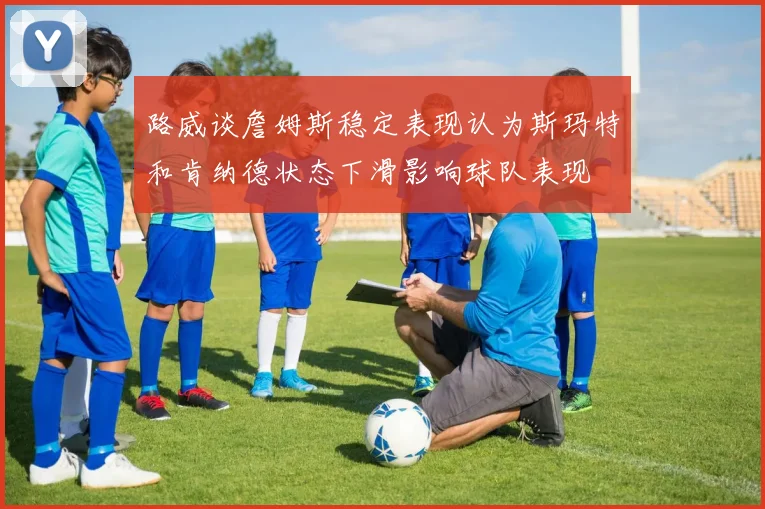 路威谈詹姆斯稳定表现认为斯玛特和肯纳德状态下滑影响球队表现