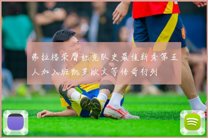弗拉格荣膺杜克队史最佳新秀第五人加入班凯罗欧文等传奇行列