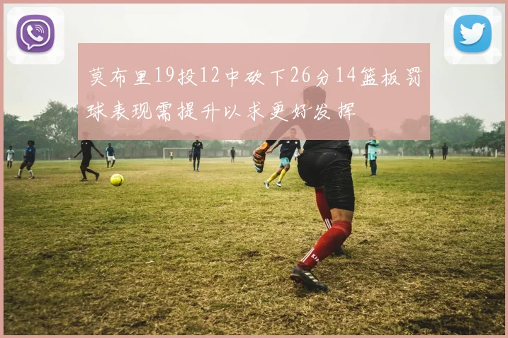 莫布里19投12中砍下26分14篮板罚球表现需提升以求更好发挥