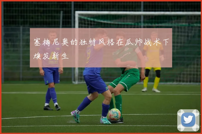 塞梅尼奥的独特风格在瓜帅战术下焕发新生