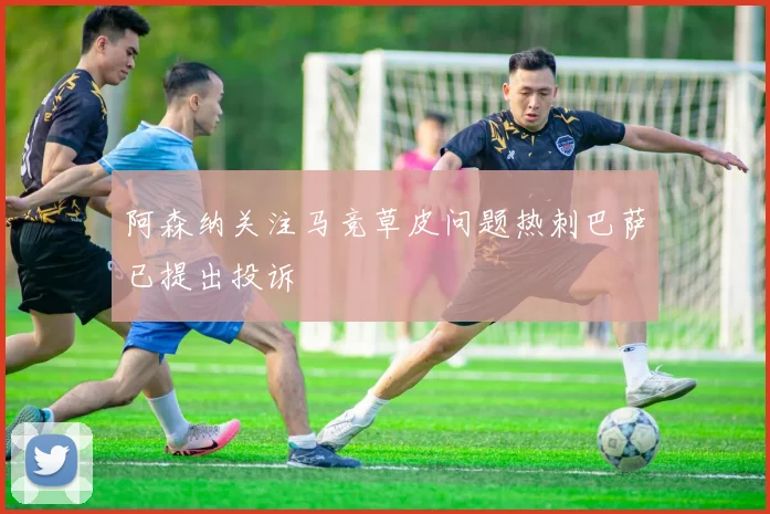 阿森纳关注马竞草皮问题热刺巴萨已提出投诉