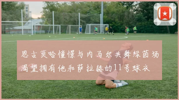 恩古莫哈憧憬与内马尔共舞绿茵场渴望拥有他和萨拉赫的11号球衣
