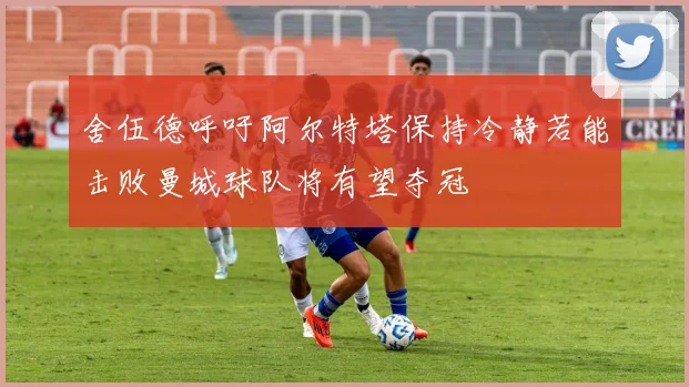 舍伍德呼吁阿尔特塔保持冷静若能击败曼城球队将有望夺冠