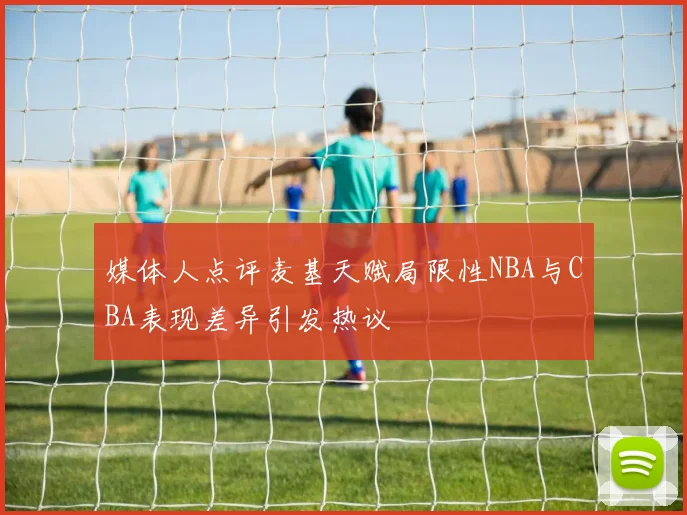 媒体人点评麦基天赋局限性NBA与CBA表现差异引发热议