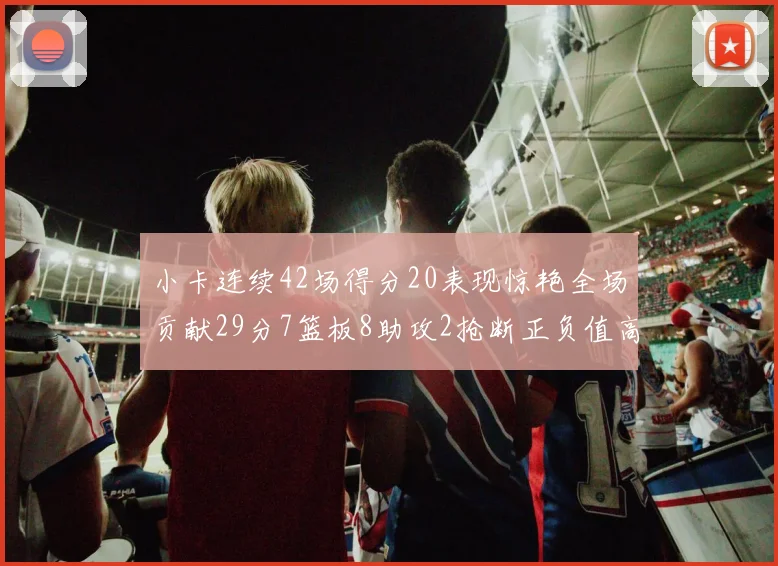 小卡连续42场得分20表现惊艳全场贡献29分7篮板8助攻2抢断正负值高达26