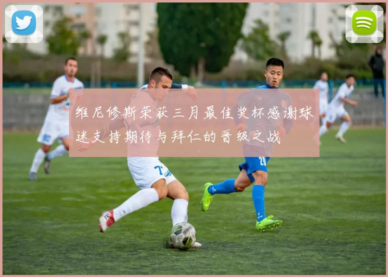 维尼修斯荣获三月最佳奖杯感谢球迷支持期待与拜仁的晋级之战