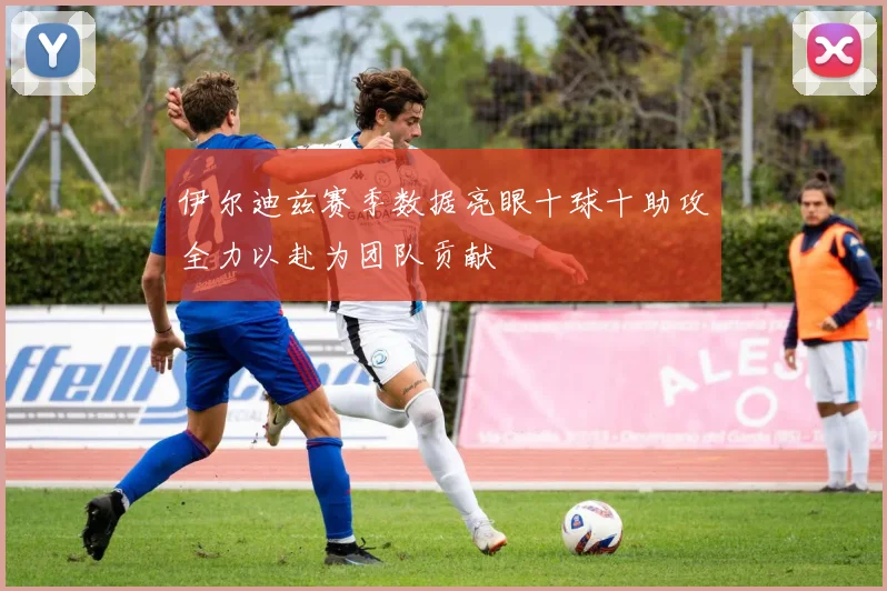 伊尔迪兹赛季数据亮眼十球十助攻全力以赴为团队贡献