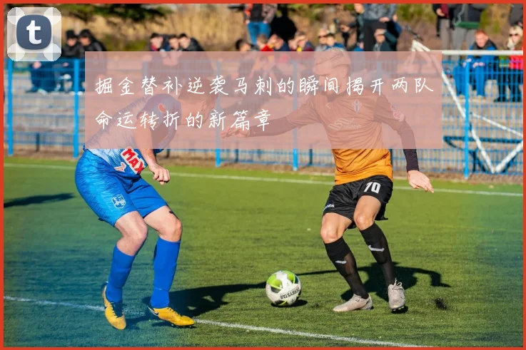 掘金替补逆袭马刺的瞬间揭开两队命运转折的新篇章