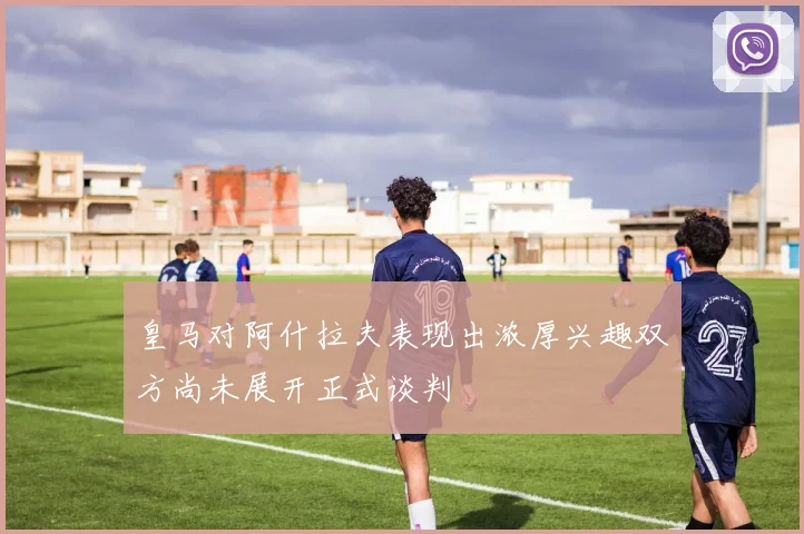 皇马对阿什拉夫表现出浓厚兴趣双方尚未展开正式谈判