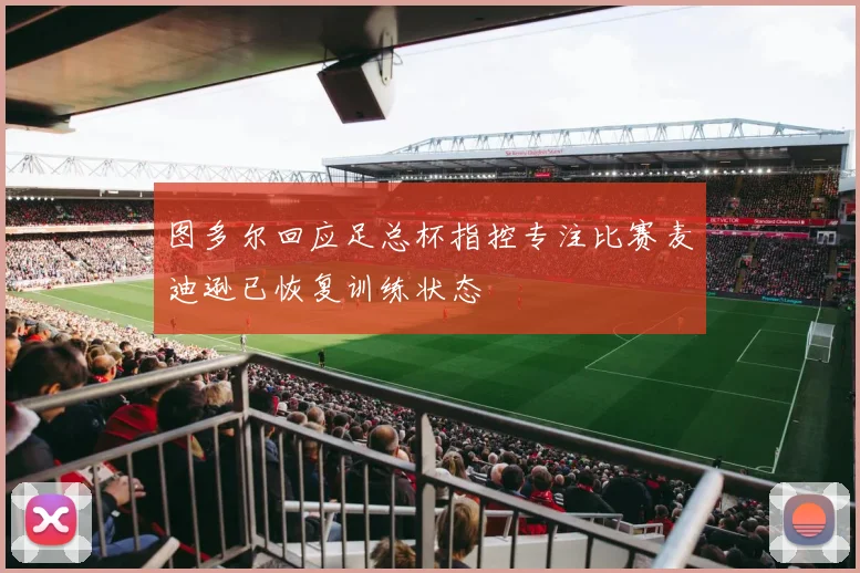 图多尔回应足总杯指控专注比赛麦迪逊已恢复训练状态