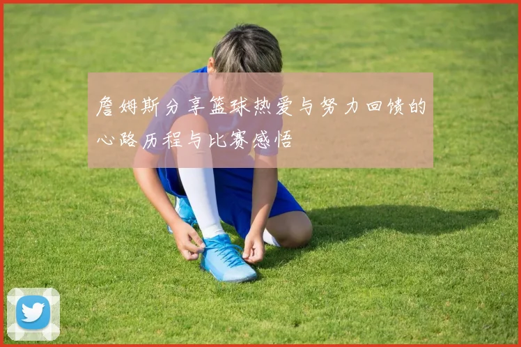 詹姆斯分享篮球热爱与努力回馈的心路历程与比赛感悟