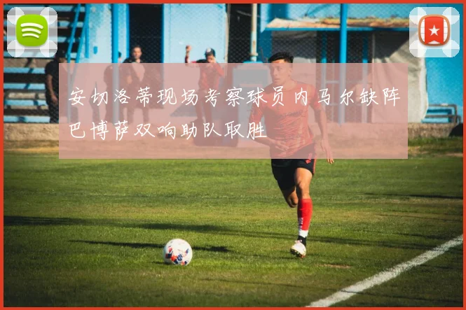 安切洛蒂现场考察球员内马尔缺阵巴博萨双响助队取胜